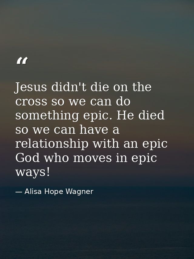 Jesus didn't die on the cross so we can do something epic. He died so we can have a relationship with an epic God who mo — Alisa Hope Wagner