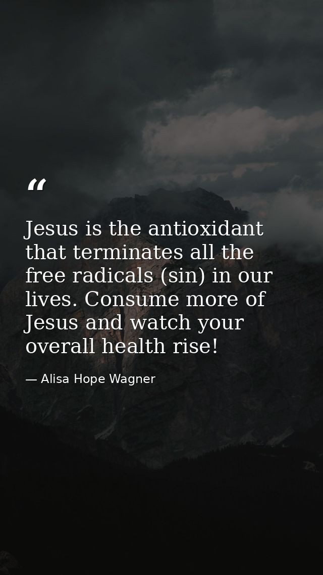 Jesus is the antioxidant that terminates all the free radicals (sin) in our lives. Consume more of Jesus and watch your  — Alisa Hope Wagner
