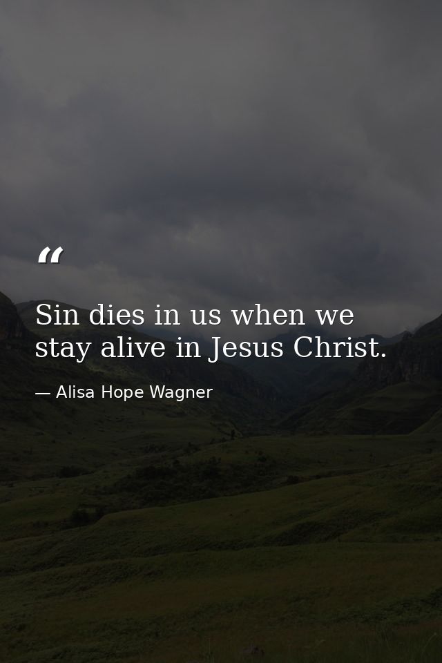 Sin dies in us when we stay alive in Jesus Christ. — Alisa Hope Wagner
