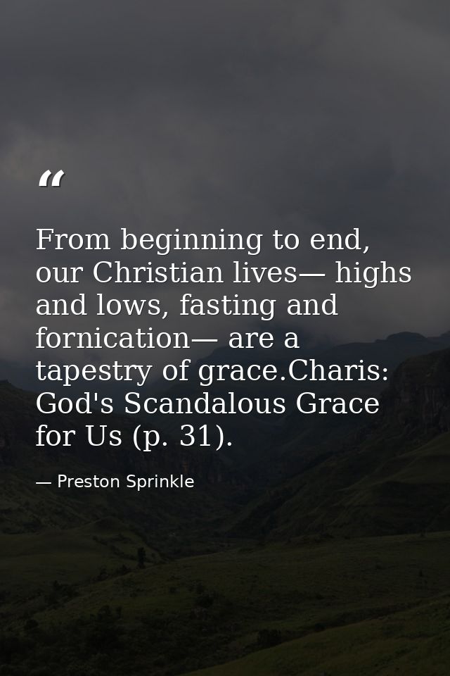 From beginning to end, our Christian lives— highs and lows, fasting and fornication— are a tapestry of grace.Charis: God — Preston Sprinkle