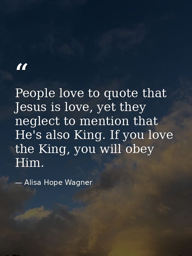 People love to quote that Jesus is love, yet they neglect to mention that He's also King. If you love the King, you will — Alisa Hope Wagner