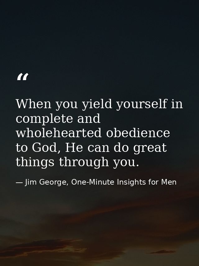 When you yield yourself in complete and wholehearted obedience to God, He can do great things through you. — Jim George, One-Minute Insights for Men