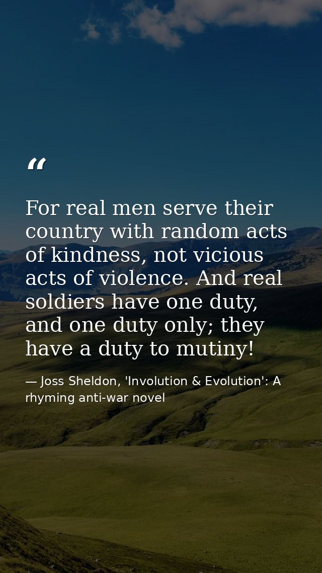 For real men serve their country with random acts of kindness, not vicious acts of violence. And real soldiers have one  — Joss Sheldon, 'Involution & Evolution': A rhyming anti-war novel