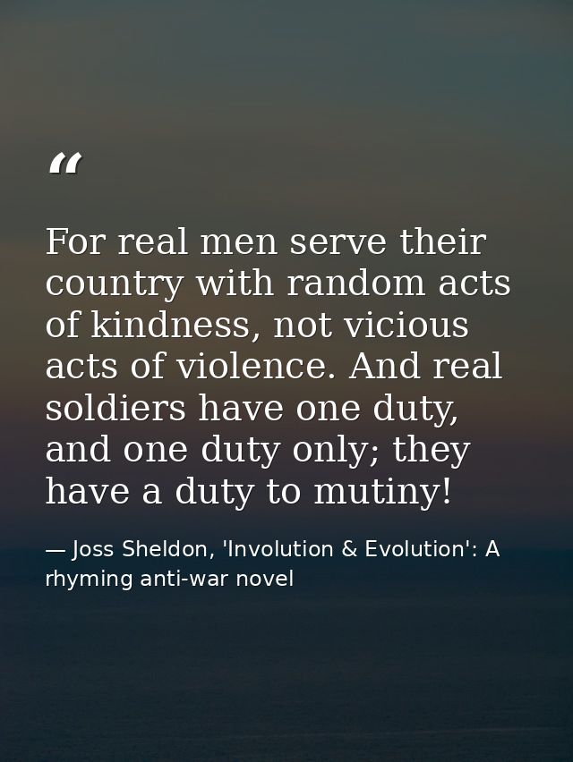For real men serve their country with random acts of kindness, not vicious acts of violence. And real soldiers have one  — Joss Sheldon, 'Involution & Evolution': A rhyming anti-war novel
