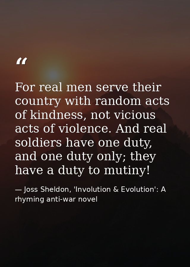 For real men serve their country with random acts of kindness, not vicious acts of violence. And real soldiers have one  — Joss Sheldon, 'Involution & Evolution': A rhyming anti-war novel