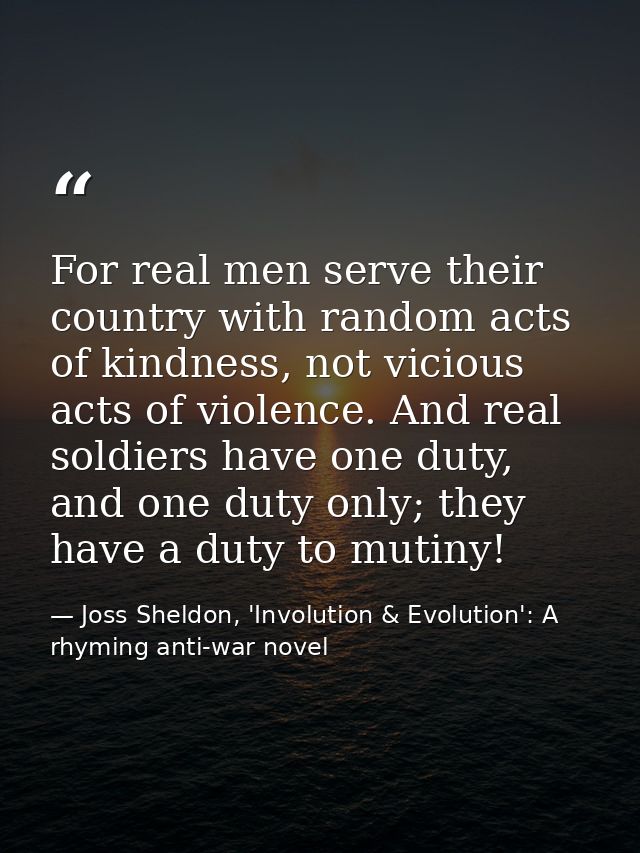 For real men serve their country with random acts of kindness, not vicious acts of violence. And real soldiers have one  — Joss Sheldon, 'Involution & Evolution': A rhyming anti-war novel