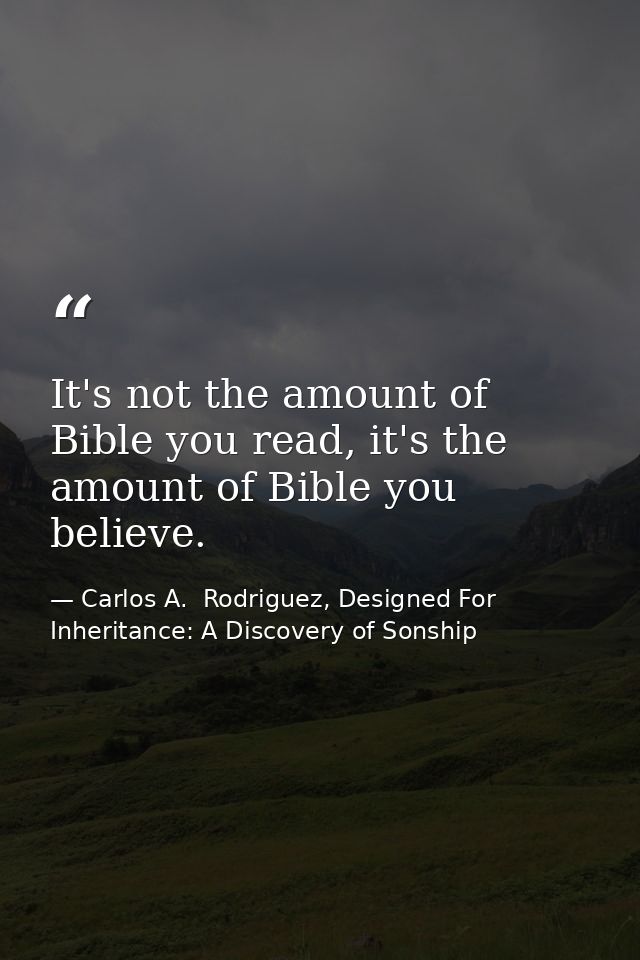 It's not the amount of Bible you read, it's the amount of Bible you believe. — Carlos A.  Rodriguez, Designed For Inheritance: A Discovery of Sonship