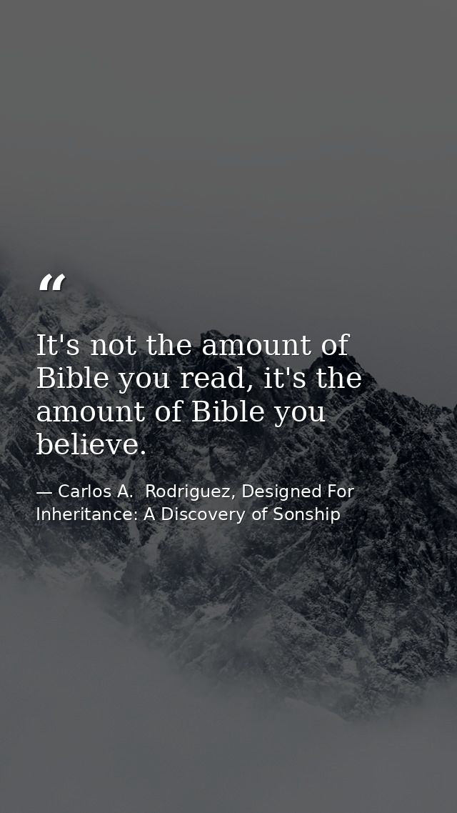 It's not the amount of Bible you read, it's the amount of Bible you believe. — Carlos A.  Rodriguez, Designed For Inheritance: A Discovery of Sonship