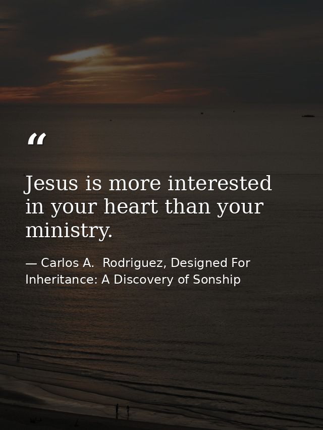 Jesus is more interested in your heart than your ministry. — Carlos A.  Rodriguez, Designed For Inheritance: A Discovery of Sonship