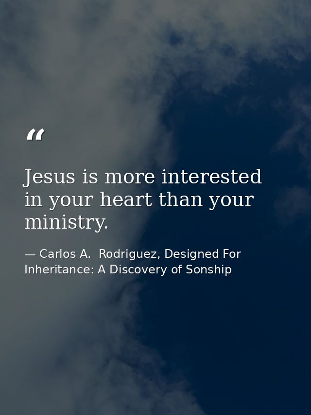 Jesus is more interested in your heart than your ministry. — Carlos A.  Rodriguez, Designed For Inheritance: A Discovery of Sonship