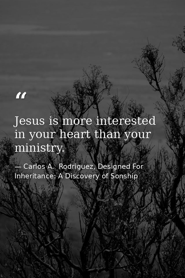 Jesus is more interested in your heart than your ministry. — Carlos A.  Rodriguez, Designed For Inheritance: A Discovery of Sonship