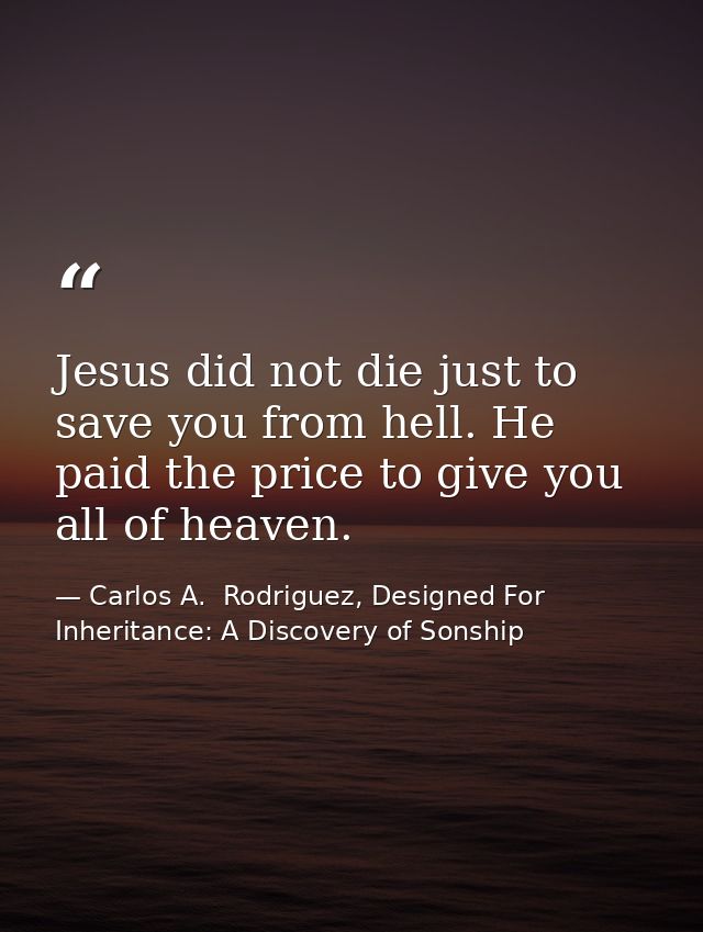 Jesus did not die just to save you from hell. He paid the price to give you all of heaven. — Carlos A.  Rodriguez, Designed For Inheritance: A Discovery of Sonship