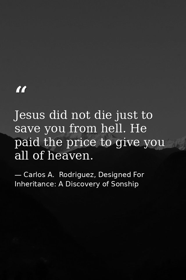 Jesus did not die just to save you from hell. He paid the price to give you all of heaven. — Carlos A.  Rodriguez, Designed For Inheritance: A Discovery of Sonship