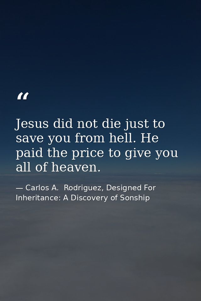 Jesus did not die just to save you from hell. He paid the price to give you all of heaven. — Carlos A.  Rodriguez, Designed For Inheritance: A Discovery of Sonship