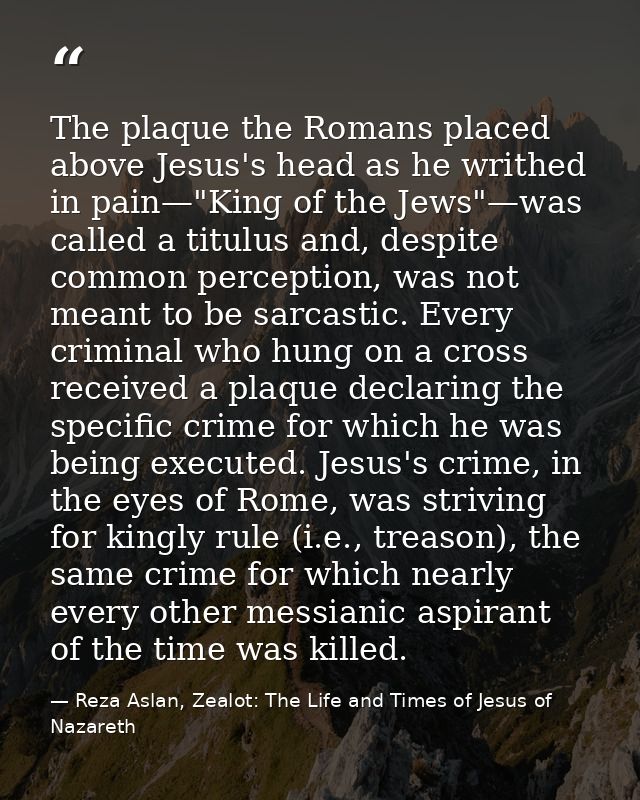 The plaque the Romans placed above Jesus's head as he writhed in pain—"King of the Jews"—was called a titulus and, despi — Reza Aslan, Zealot: The Life and Times of Jesus of Nazareth
