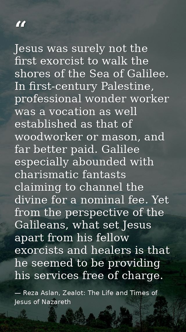 Jesus was surely not the first exorcist to walk the shores of the Sea of Galilee. In first-century Palestine, profession — Reza Aslan, Zealot: The Life and Times of Jesus of Nazareth