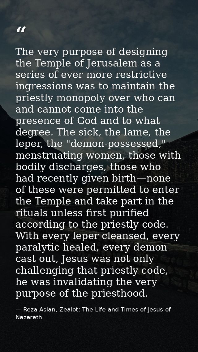The very purpose of designing the Temple of Jerusalem as a series of ever more restrictive ingressions was to maintain t — Reza Aslan, Zealot: The Life and Times of Jesus of Nazareth