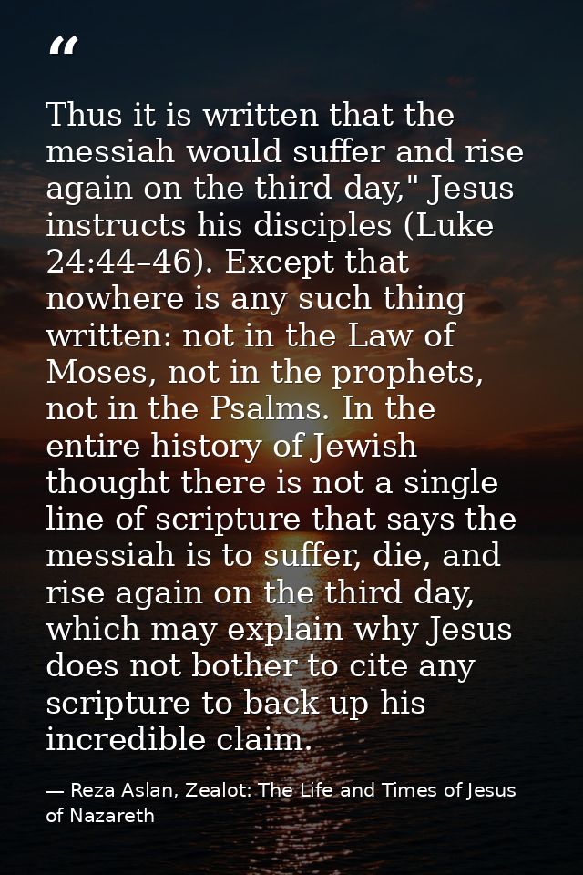 Thus it is written that the messiah would suffer and rise again on the third day," Jesus instructs his disciples (Luke 2 — Reza Aslan, Zealot: The Life and Times of Jesus of Nazareth