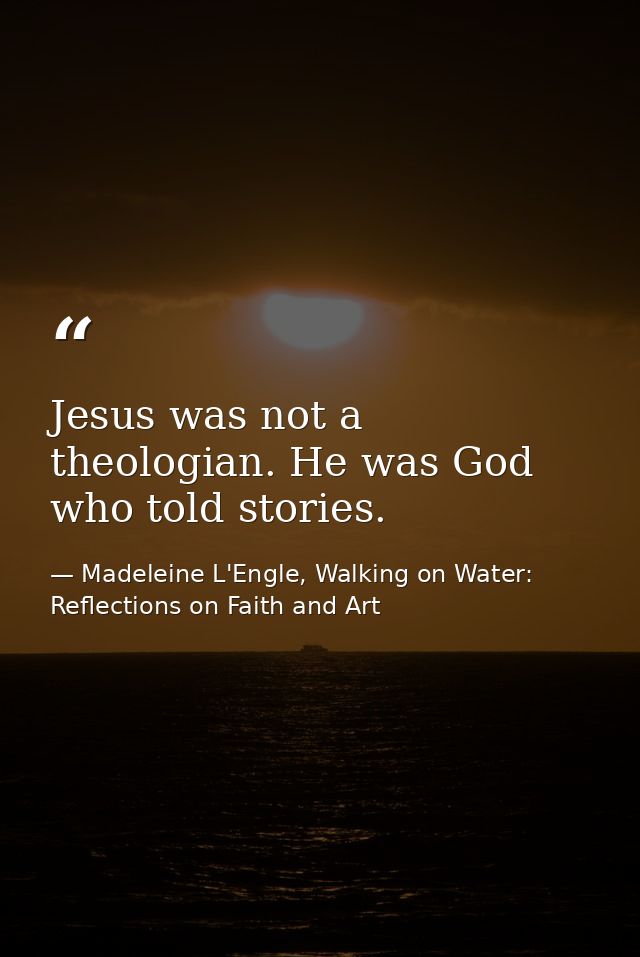 Jesus was not a theologian. He was God who told stories. — Madeleine L'Engle, Walking on Water: Reflections on Faith and Art