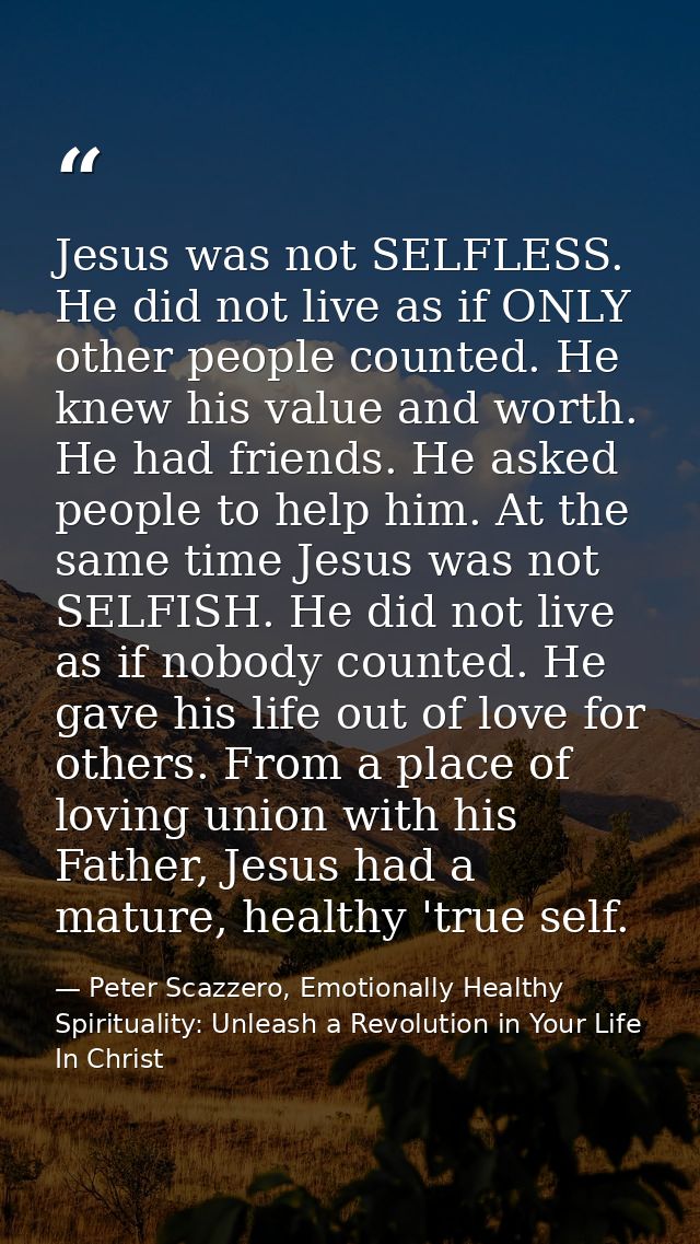 Jesus was not SELFLESS. He did not live as if ONLY other people counted. He knew his value and worth. He had friends. He — Peter Scazzero, Emotionally Healthy Spirituality: Unleash a Revolution in Your Life In Christ