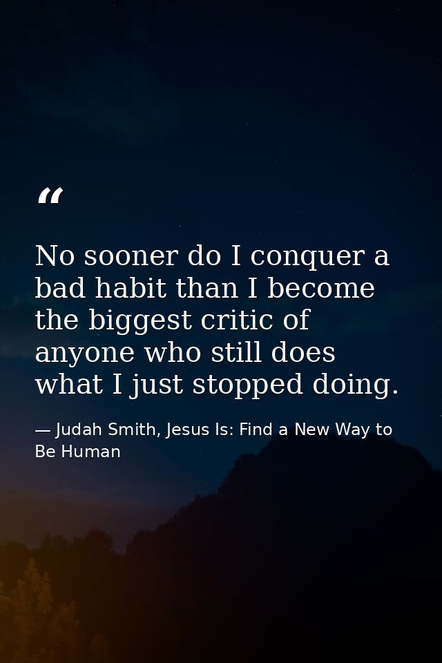 No sooner do I conquer a bad habit than I become the biggest critic of anyone who still does what I just stopped doing. — Judah Smith, Jesus Is: Find a New Way to Be Human