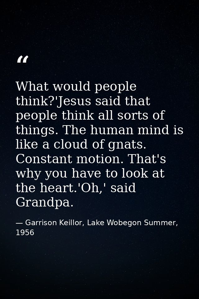 What would people think?'Jesus said that people think all sorts of things. The human mind is like a cloud of gnats. Cons — Garrison Keillor, Lake Wobegon Summer, 1956