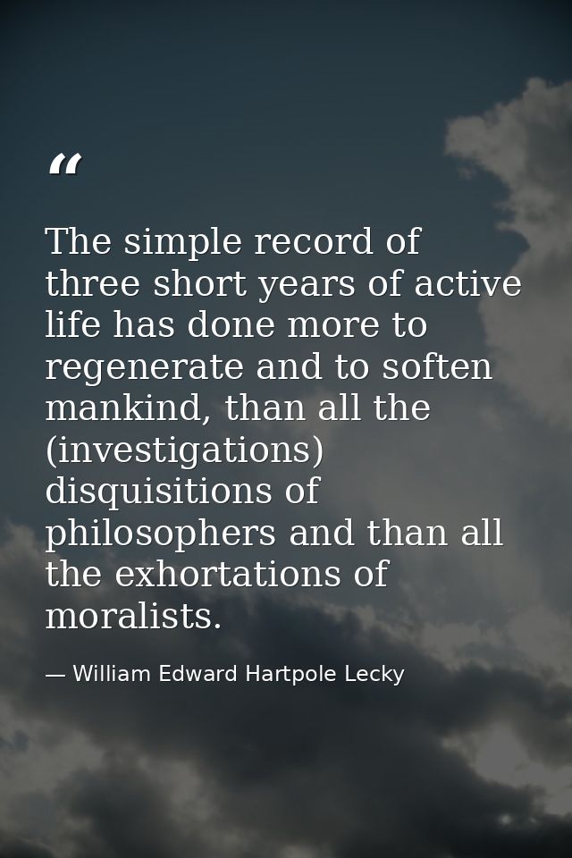 The simple record of three short years of active life has done more to regenerate and to soften mankind, than all the (i — William Edward Hartpole Lecky