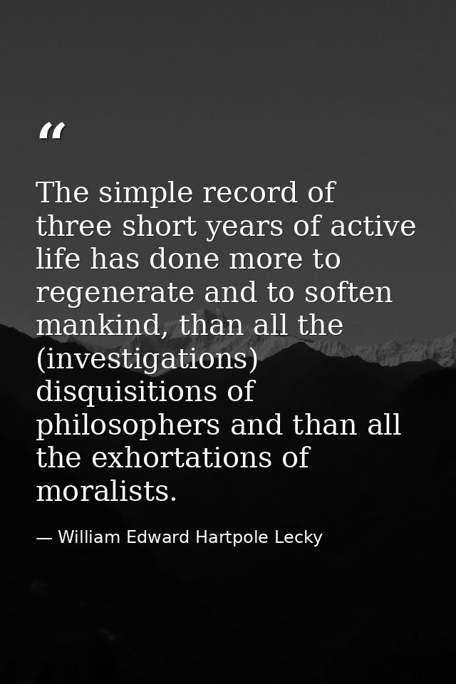 The simple record of three short years of active life has done more to regenerate and to soften mankind, than all the (i — William Edward Hartpole Lecky