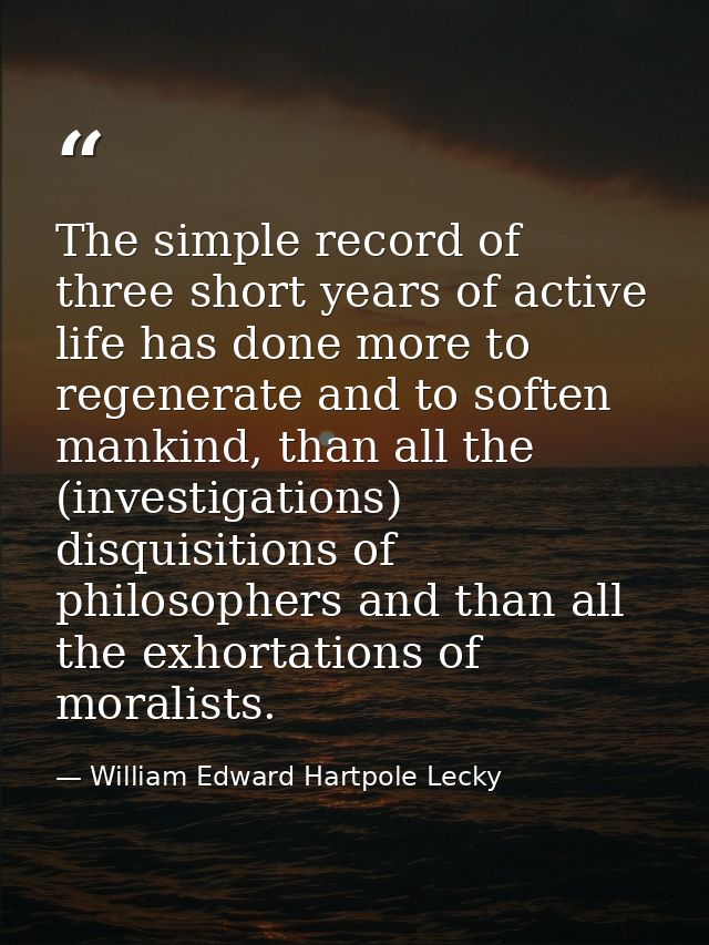 The simple record of three short years of active life has done more to regenerate and to soften mankind, than all the (i — William Edward Hartpole Lecky