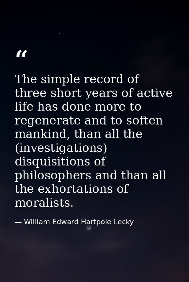 The simple record of three short years of active life has done more to regenerate and to soften mankind, than all the (i — William Edward Hartpole Lecky