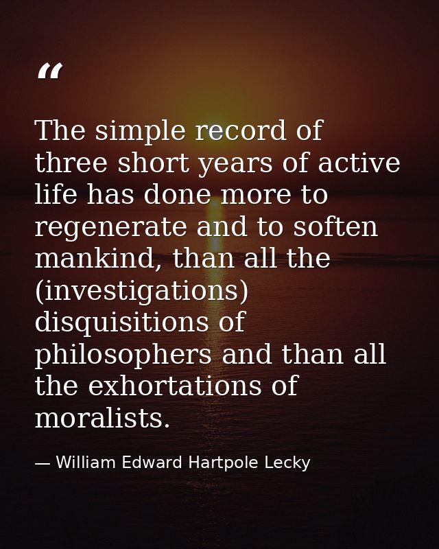 The simple record of three short years of active life has done more to regenerate and to soften mankind, than all the (i — William Edward Hartpole Lecky