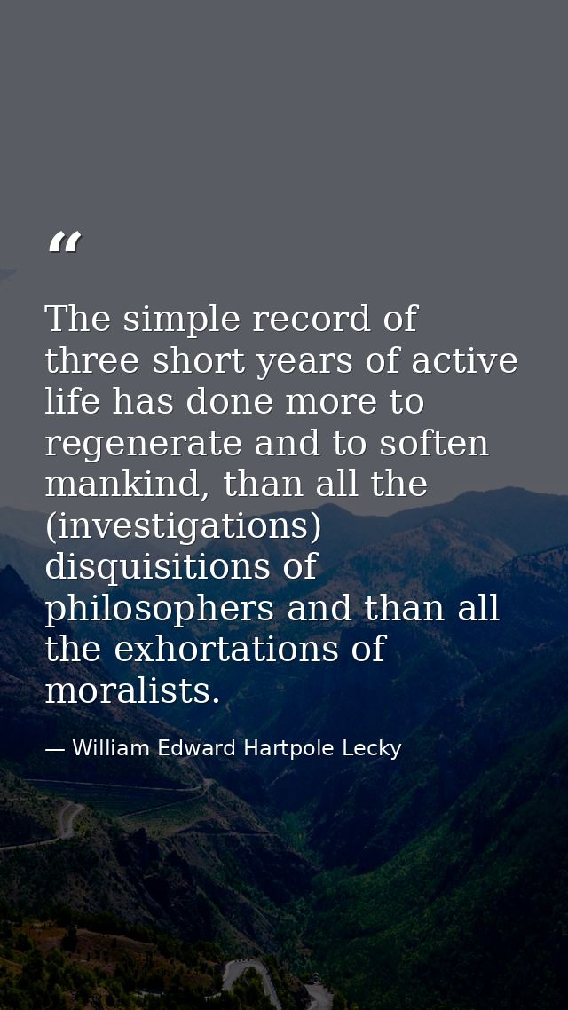 The simple record of three short years of active life has done more to regenerate and to soften mankind, than all the (i — William Edward Hartpole Lecky