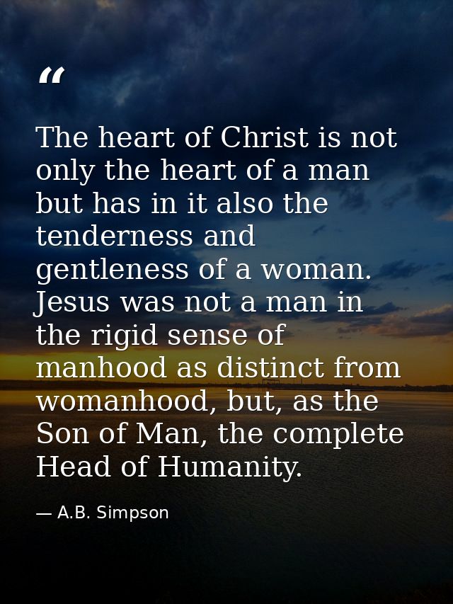 The heart of Christ is not only the heart of a man but has in it also the tenderness and gentleness of a woman. Jesus wa — A.B. Simpson