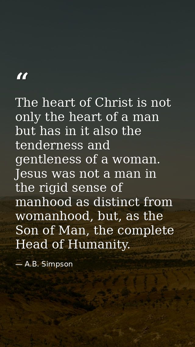 The heart of Christ is not only the heart of a man but has in it also the tenderness and gentleness of a woman. Jesus wa — A.B. Simpson