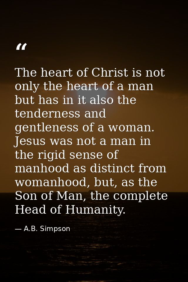 The heart of Christ is not only the heart of a man but has in it also the tenderness and gentleness of a woman. Jesus wa — A.B. Simpson