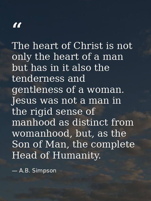 The heart of Christ is not only the heart of a man but has in it also the tenderness and gentleness of a woman. Jesus wa — A.B. Simpson