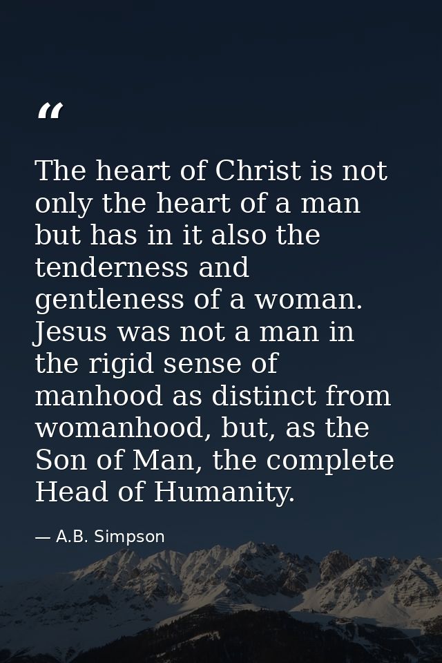 The heart of Christ is not only the heart of a man but has in it also the tenderness and gentleness of a woman. Jesus wa — A.B. Simpson