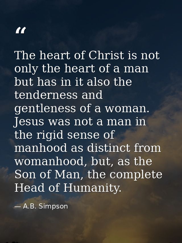 The heart of Christ is not only the heart of a man but has in it also the tenderness and gentleness of a woman. Jesus wa — A.B. Simpson