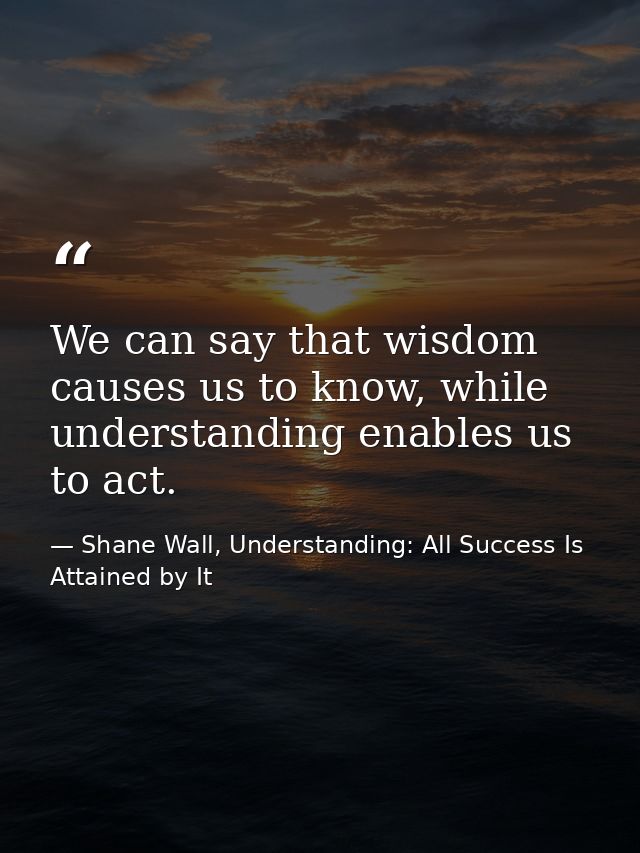 We can say that wisdom causes us to know, while understanding enables us to act. — Shane Wall, Understanding: All Success Is Attained by It