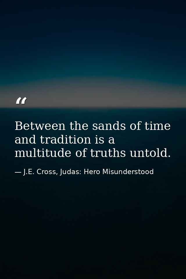 Between the sands of time and tradition is a multitude of truths untold. — J.E. Cross, Judas: Hero Misunderstood