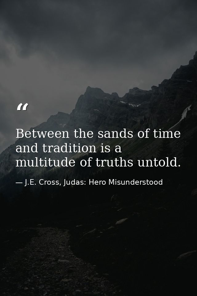 Between the sands of time and tradition is a multitude of truths untold. — J.E. Cross, Judas: Hero Misunderstood