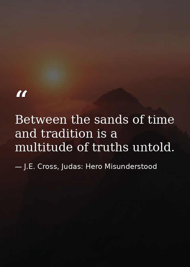 Between the sands of time and tradition is a multitude of truths untold. — J.E. Cross, Judas: Hero Misunderstood