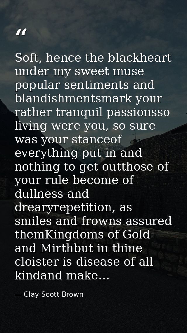 Soft, hence the blackheart under my sweet muse popular sentiments and blandishmentsmark your rather tranquil passionsso  — Clay Scott Brown