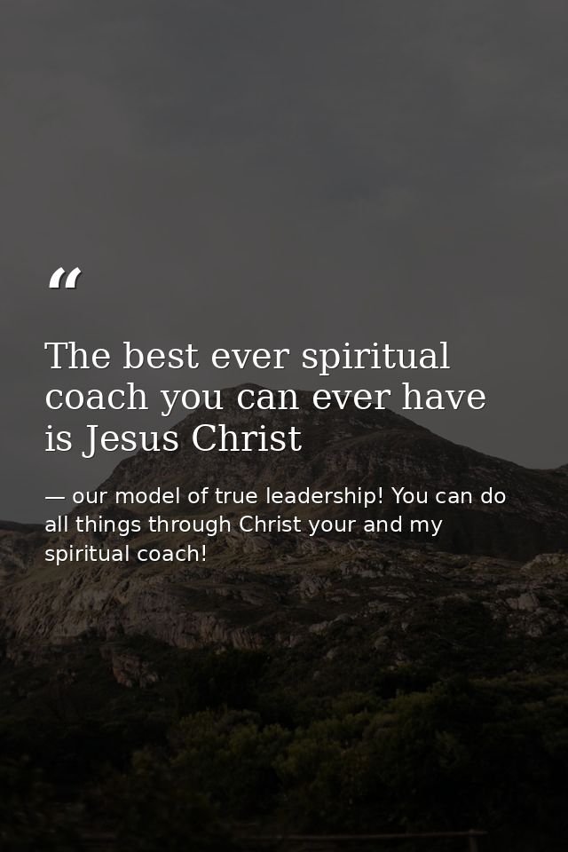 The best ever spiritual coach you can ever have is Jesus Christ — our model of true leadership! You can do all things through Christ your and my spiritual coach!