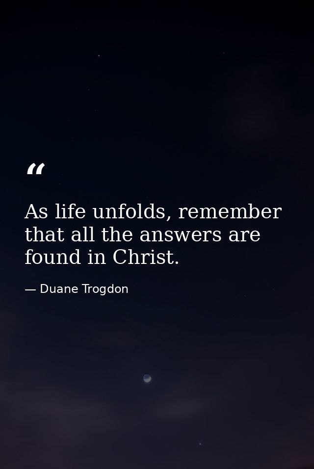 As life unfolds, remember that all the answers are found in Christ. — Duane Trogdon