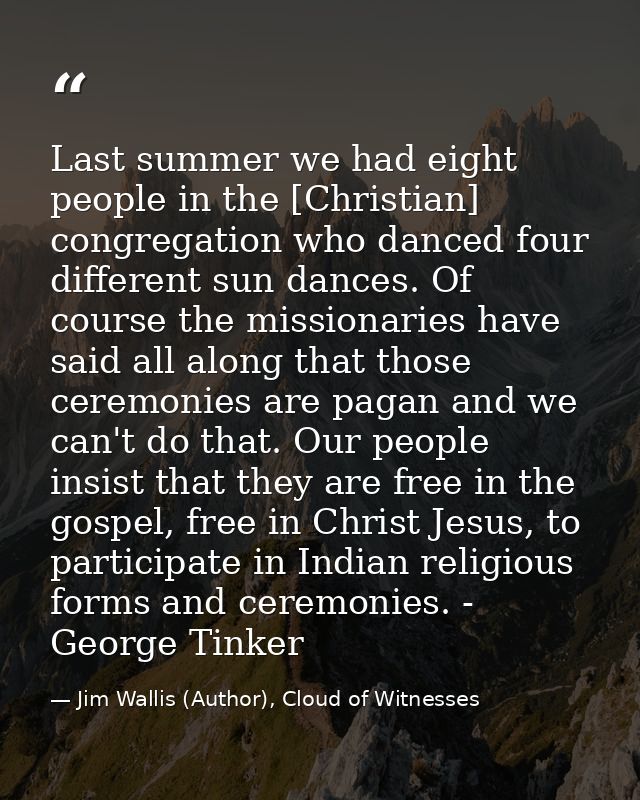 Last summer we had eight people in the [Christian] congregation who danced four different sun dances. Of course the miss — Jim Wallis (Author), Cloud of Witnesses