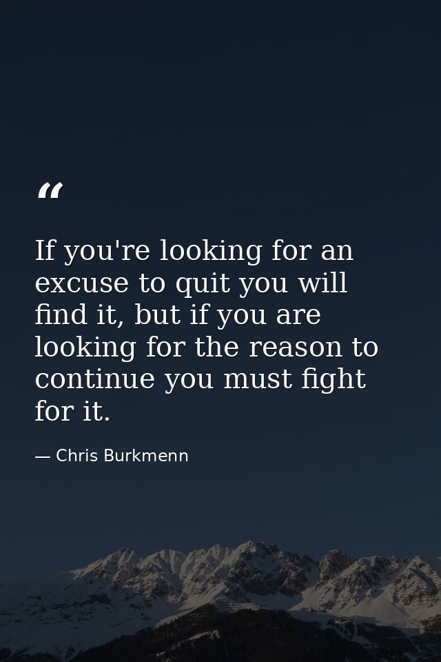 If you're looking for an excuse to quit you will find it, but if you are looking for the reason to continue you must fig — Chris Burkmenn