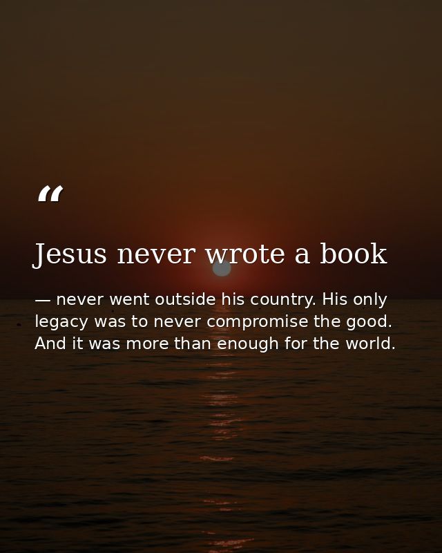 Jesus never wrote a book — never went outside his country. His only legacy was to never compromise the good. And it was more than enough for the world.