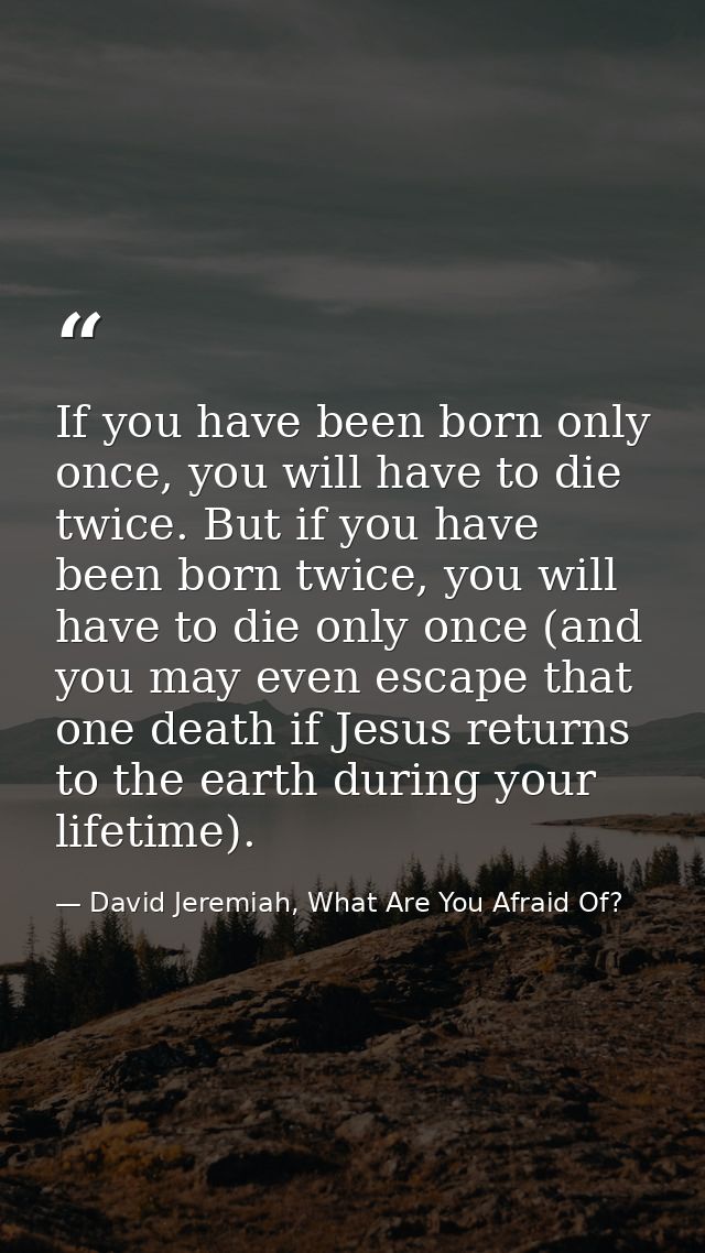 If you have been born only once, you will have to die twice. But if you have been born twice, you will have to die only  — David Jeremiah, What Are You Afraid Of?