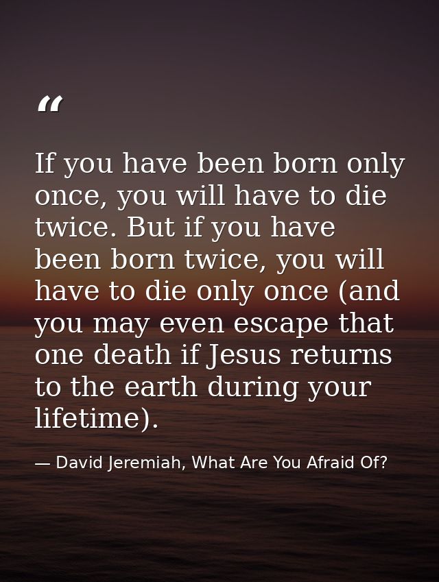If you have been born only once, you will have to die twice. But if you have been born twice, you will have to die only  — David Jeremiah, What Are You Afraid Of?